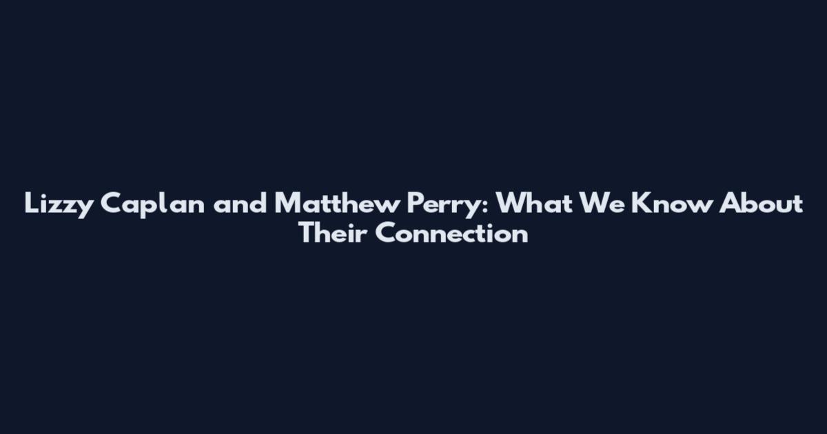 Lizzy Caplan and Matthew Perry: What We Know About Their Connection