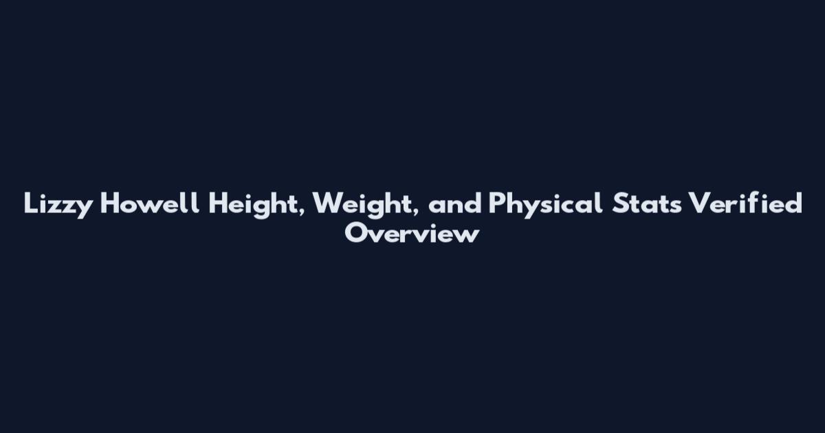 Lizzy Howell Height, Weight, and Physical Stats Verified Overview