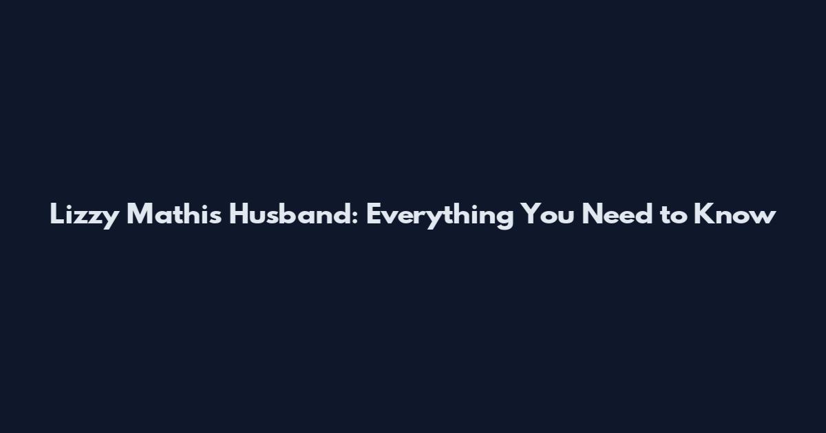 Lizzy Mathis Husband: Everything You Need to Know