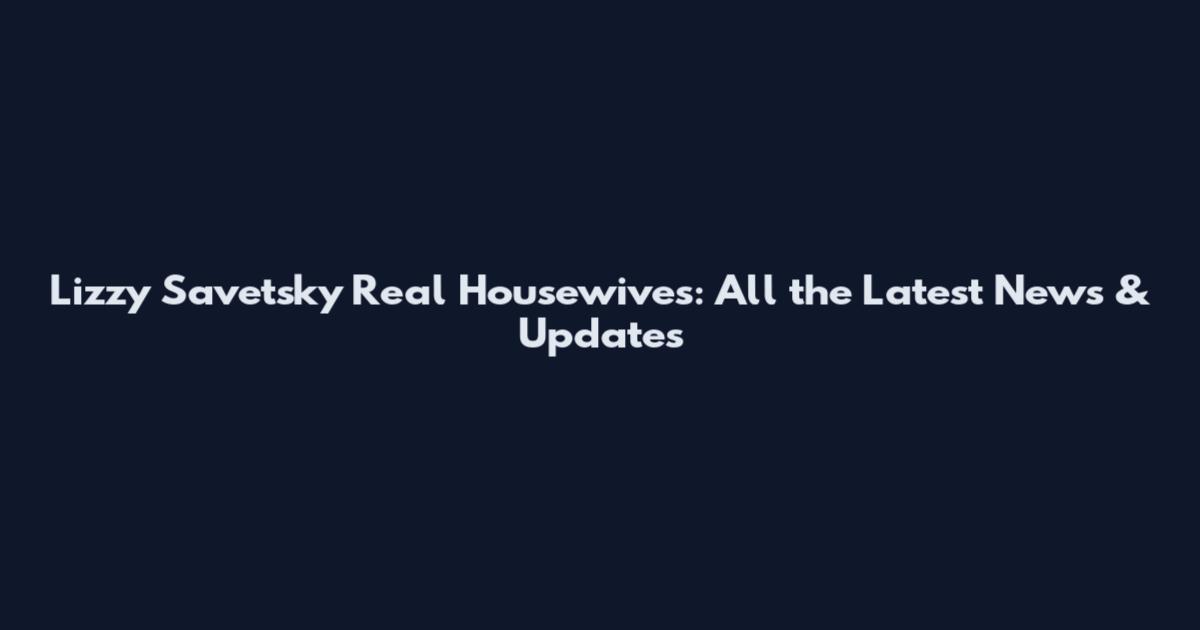 Lizzy Savetsky Real Housewives: All the Latest News & Updates
