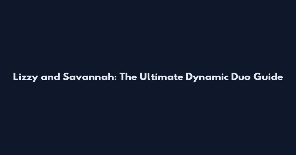 Lizzy and Savannah: The Ultimate Dynamic Duo Guide