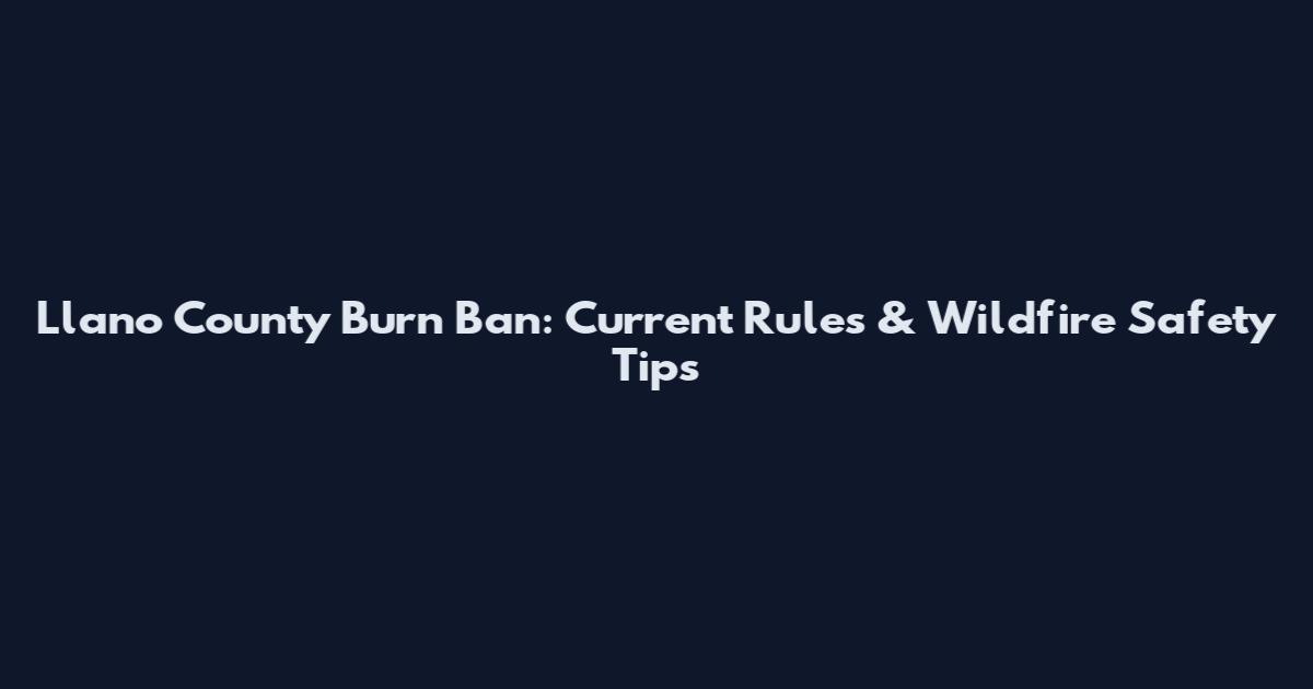 Llano County Burn Ban: Current Rules & Wildfire Safety Tips