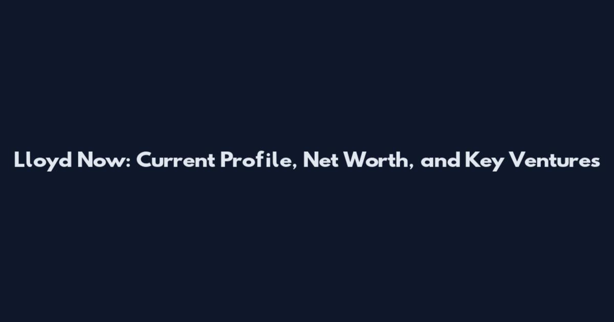 Lloyd Now: Current Profile, Net Worth, and Key Ventures