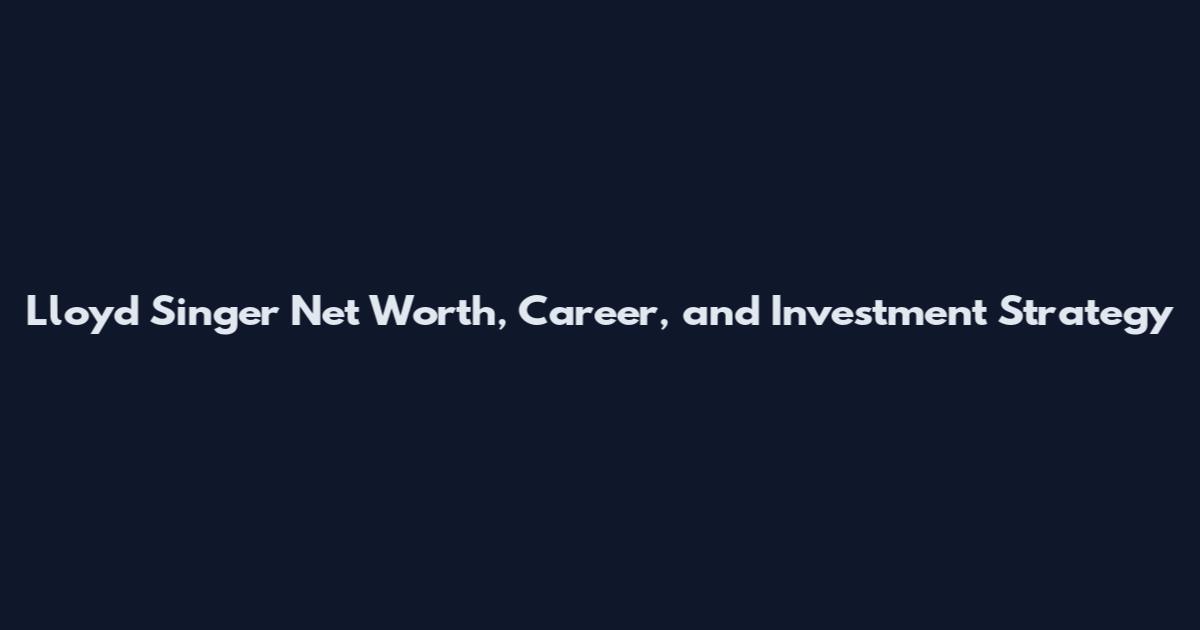Lloyd Singer Net Worth, Career, and Investment Strategy