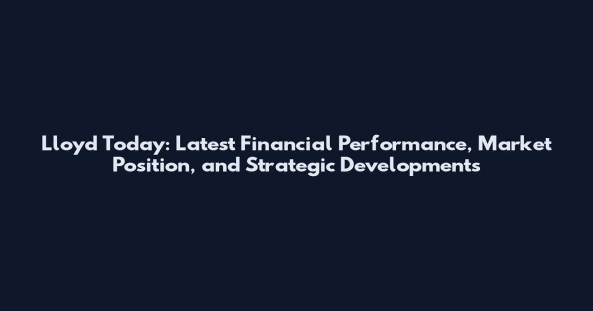 Lloyd Today: Latest Financial Performance, Market Position, and Strategic Developments