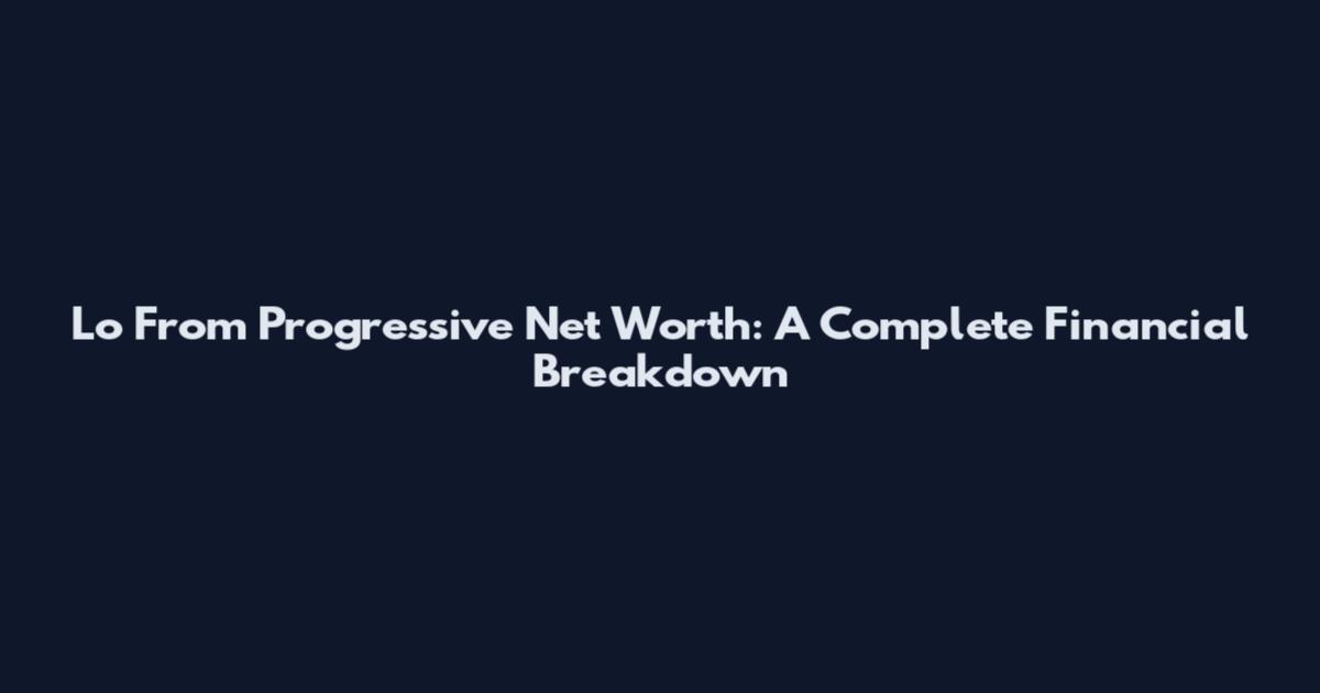Lo From Progressive Net Worth: A Complete Financial Breakdown