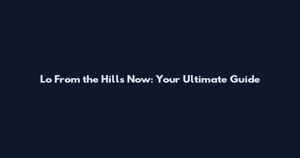 Lo From the Hills Now: Your Ultimate Guide