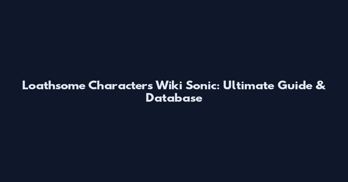 Loathsome Characters Wiki Sonic: Ultimate Guide & Database