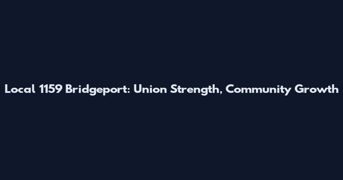 Local 1159 Bridgeport: Union Strength, Community Growth