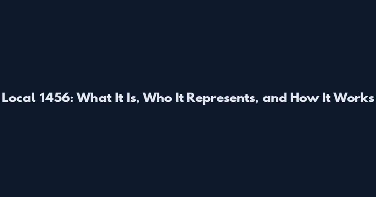 Local 1456: What It Is, Who It Represents, and How It Works