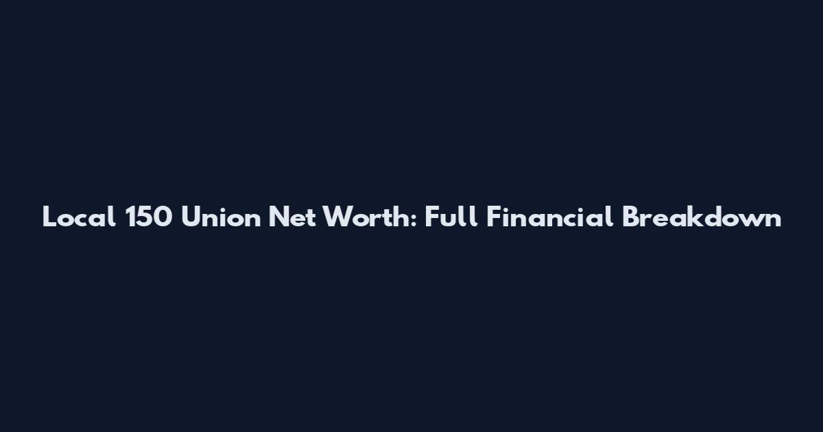 Local 150 Union Net Worth: Full Financial Breakdown