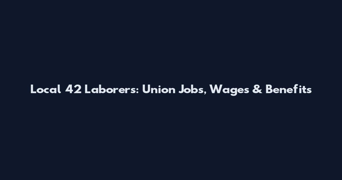 Local 42 Laborers: Union Jobs, Wages & Benefits