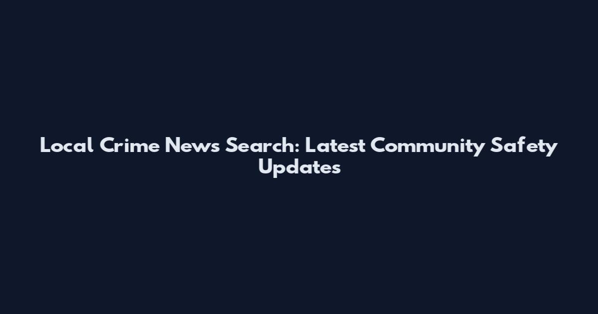 Local Crime News Search: Latest Community Safety Updates