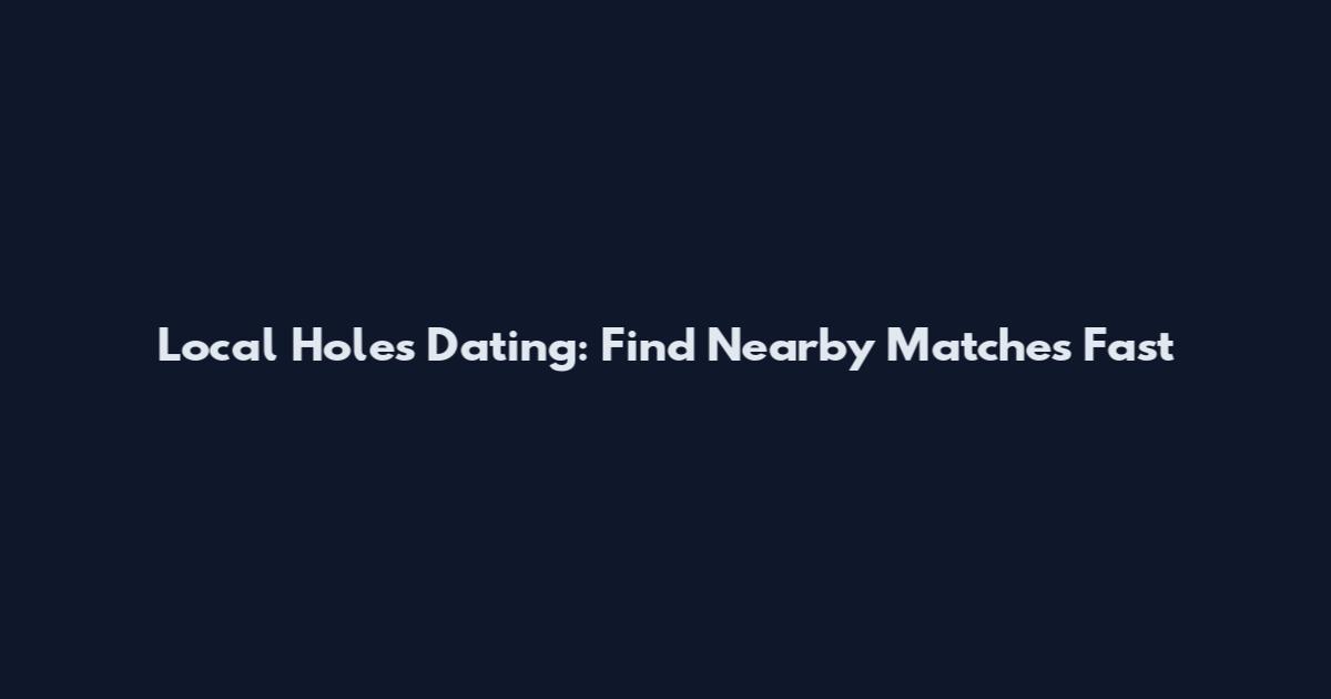 Local Holes Dating: Find Nearby Matches Fast
