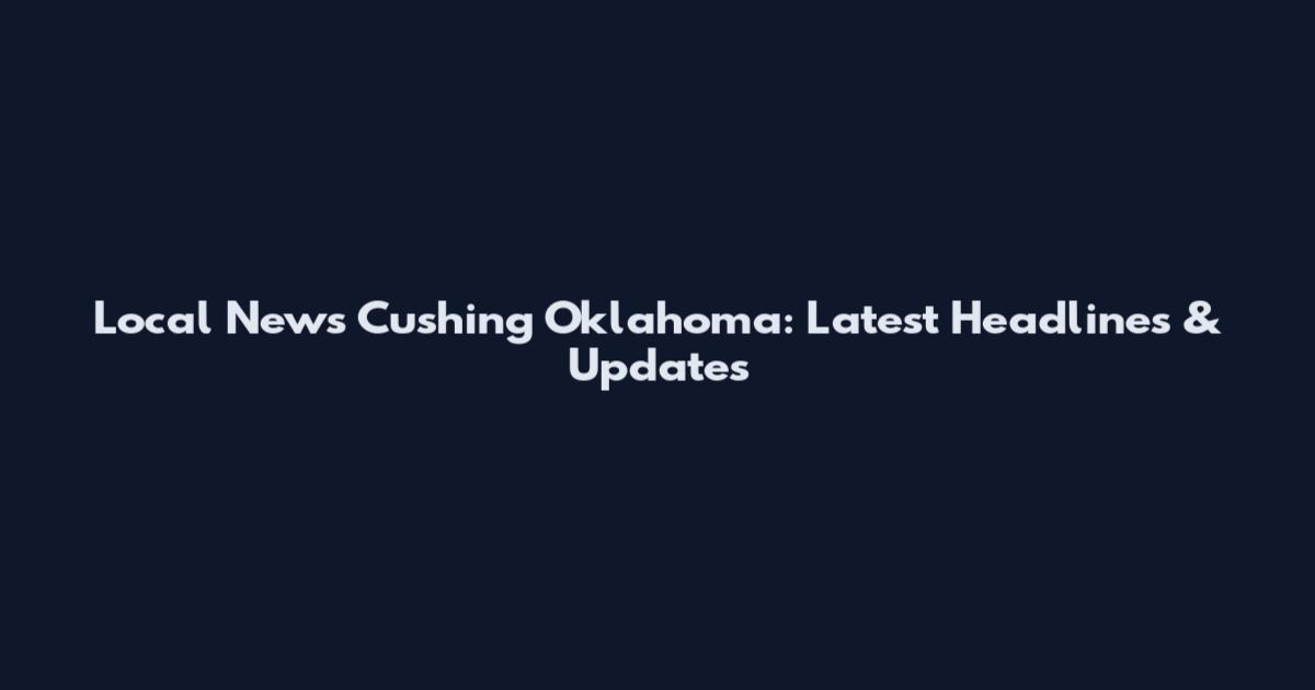 Local News Cushing Oklahoma: Latest Headlines & Updates