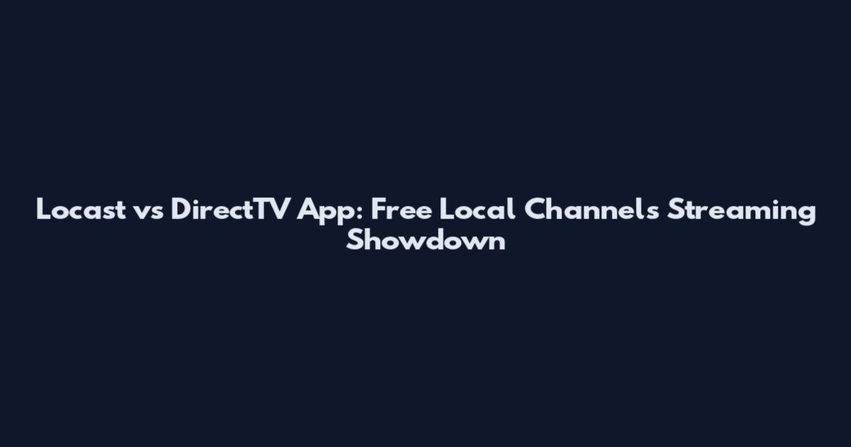 Locast vs DirectTV App: Free Local Channels Streaming Showdown