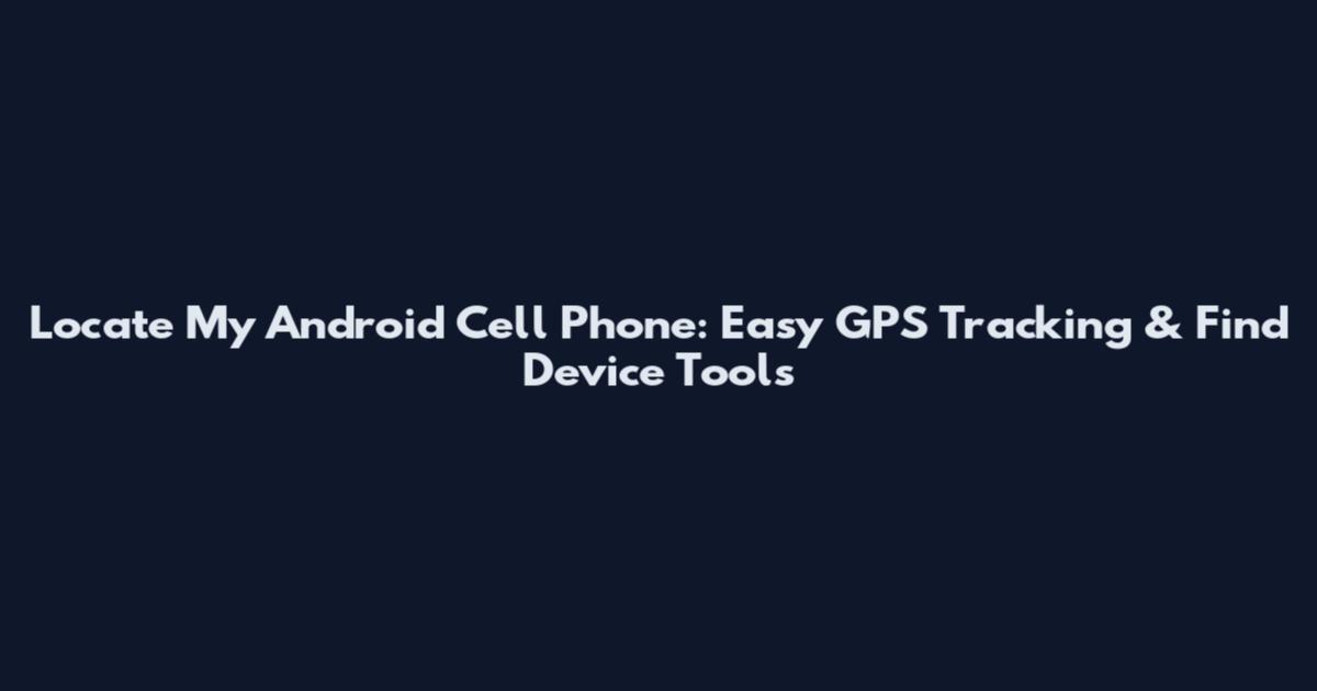 Locate My Android Cell Phone: Easy GPS Tracking & Find Device Tools