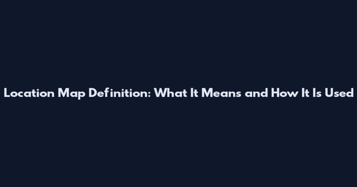 Location Map Definition: What It Means and How It Is Used