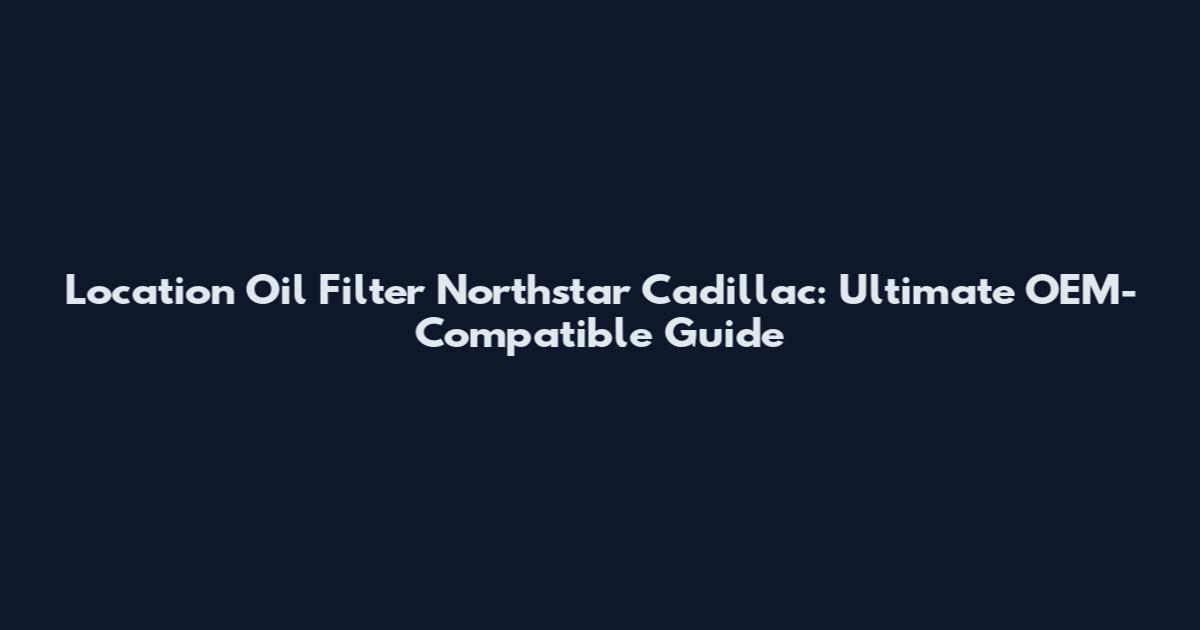 Location Oil Filter Northstar Cadillac: Ultimate OEM-Compatible Guide