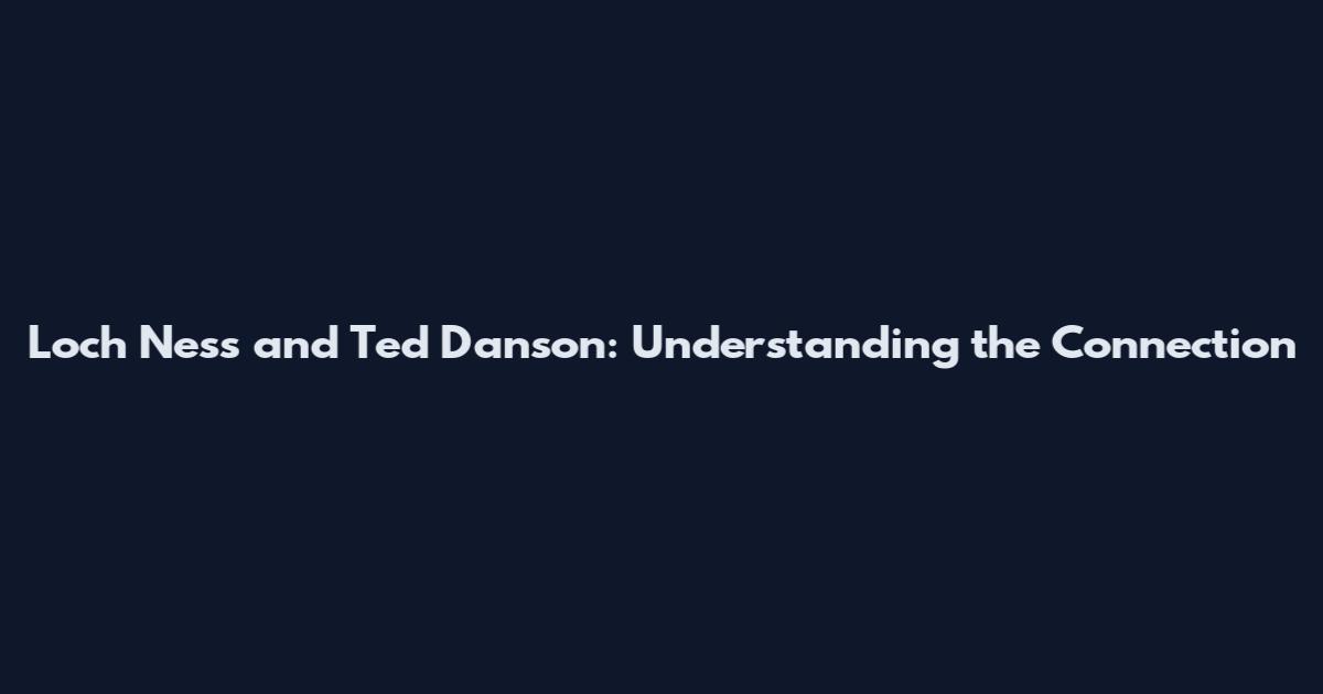 Loch Ness and Ted Danson: Understanding the Connection