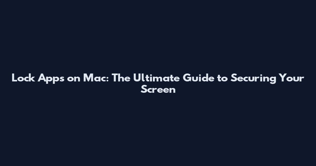 Lock Apps on Mac: The Ultimate Guide to Securing Your Screen