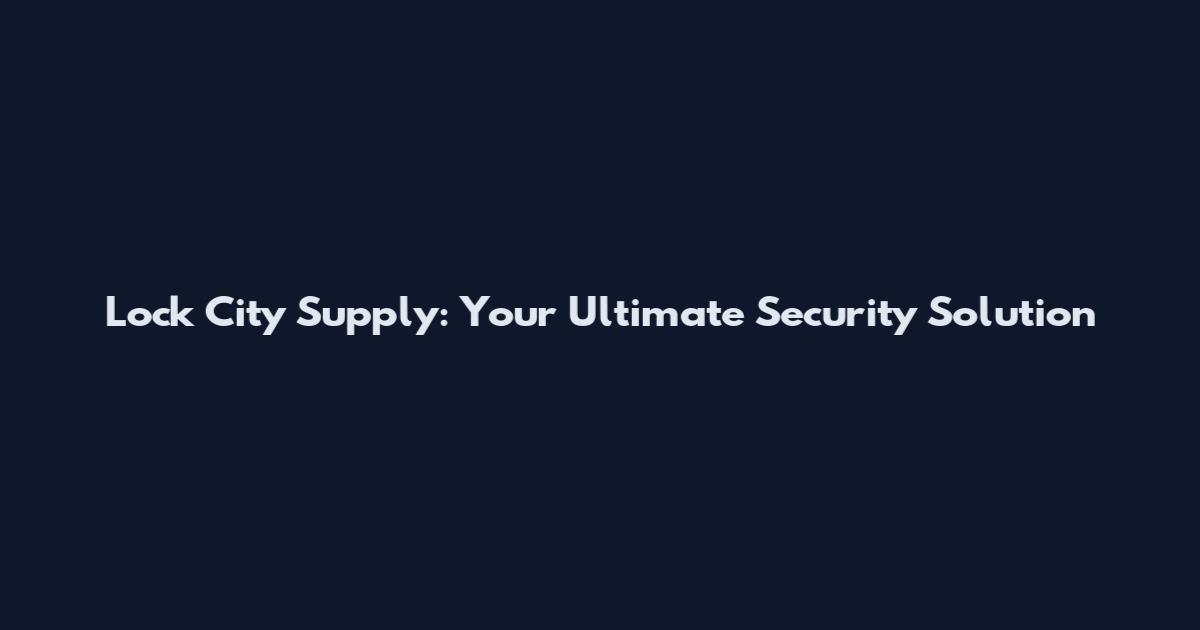 Lock City Supply: Your Ultimate Security Solution