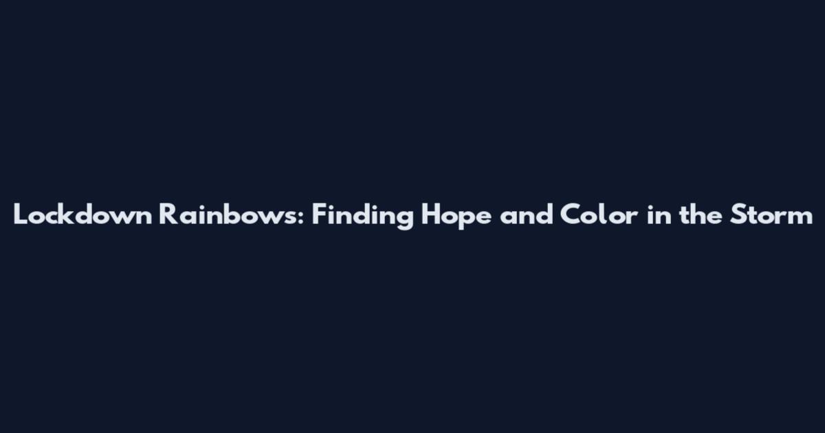 Lockdown Rainbows: Finding Hope and Color in the Storm