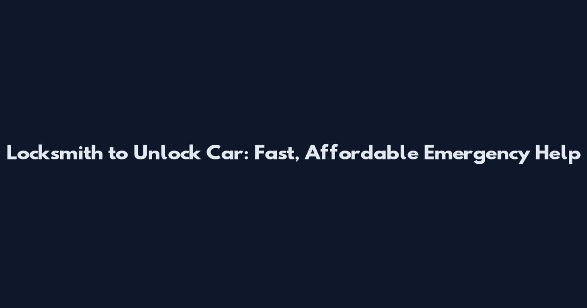 Locksmith to Unlock Car: Fast, Affordable Emergency Help