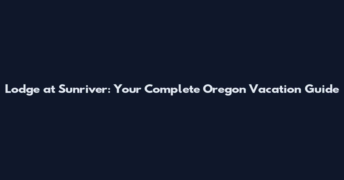 Lodge at Sunriver: Your Complete Oregon Vacation Guide