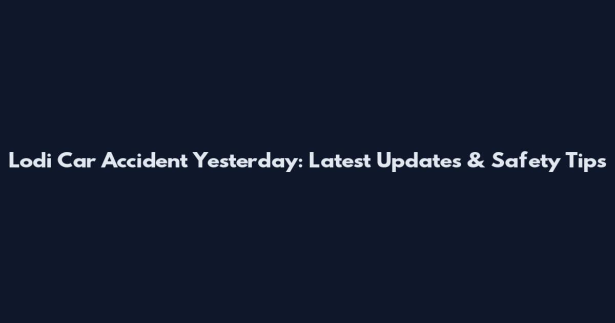 Lodi Car Accident Yesterday: Latest Updates & Safety Tips