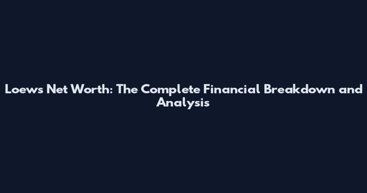 Loews Net Worth: The Complete Financial Breakdown and Analysis