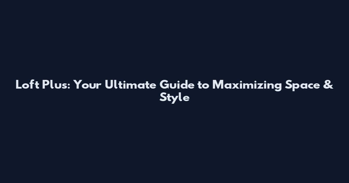 Loft Plus: Your Ultimate Guide to Maximizing Space & Style