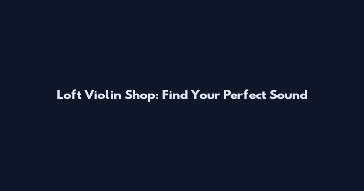 Loft Violin Shop: Find Your Perfect Sound
