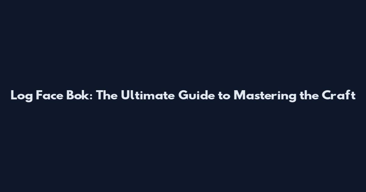 Log Face Bok: The Ultimate Guide to Mastering the Craft