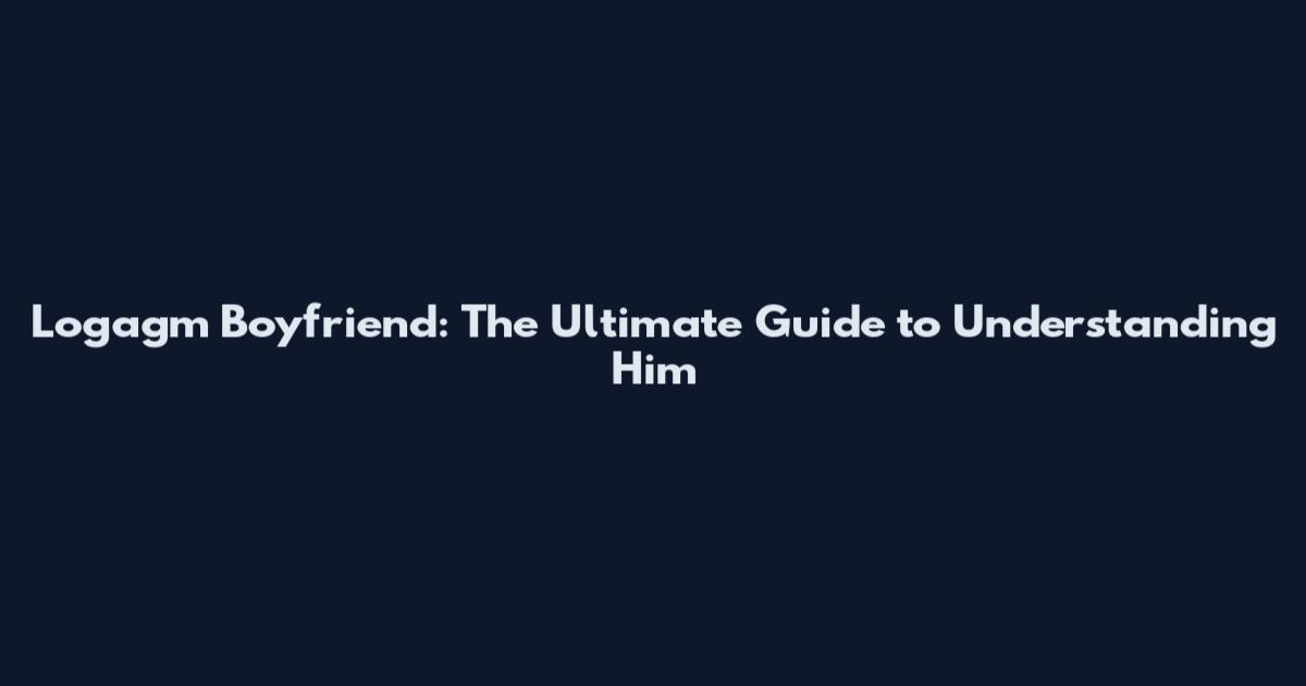 Logagm Boyfriend: The Ultimate Guide to Understanding Him