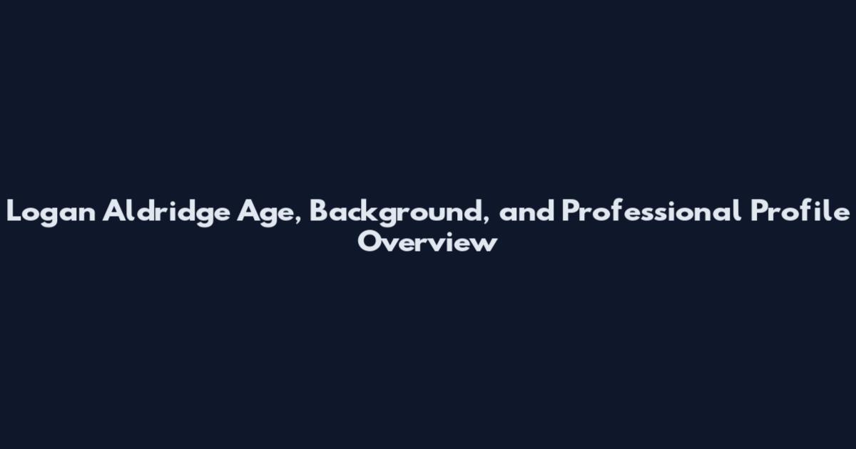 Logan Aldridge Age, Background, and Professional Profile Overview
