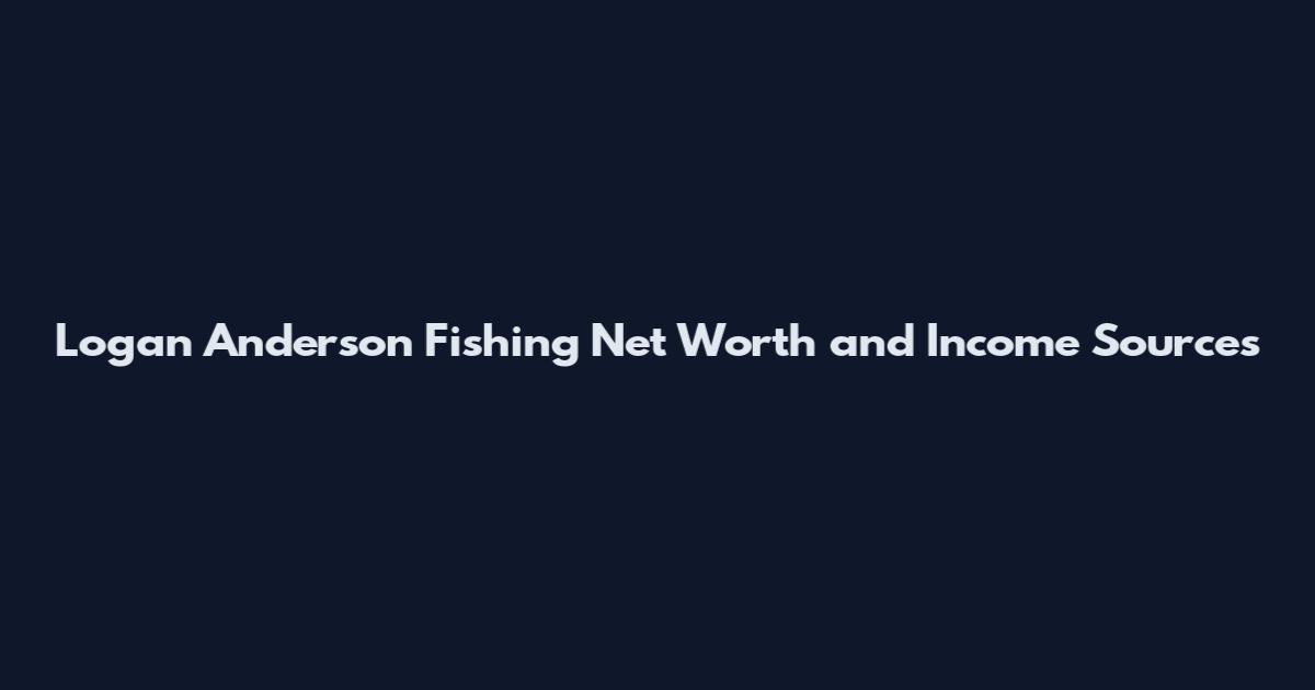Logan Anderson Fishing Net Worth and Income Sources