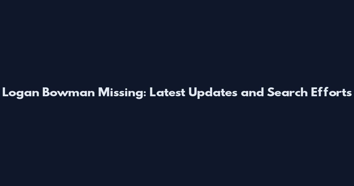 Logan Bowman Missing: Latest Updates and Search Efforts