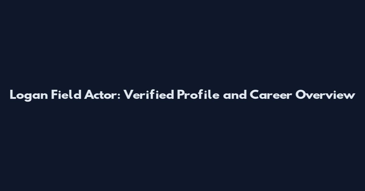 Logan Field Actor: Verified Profile and Career Overview