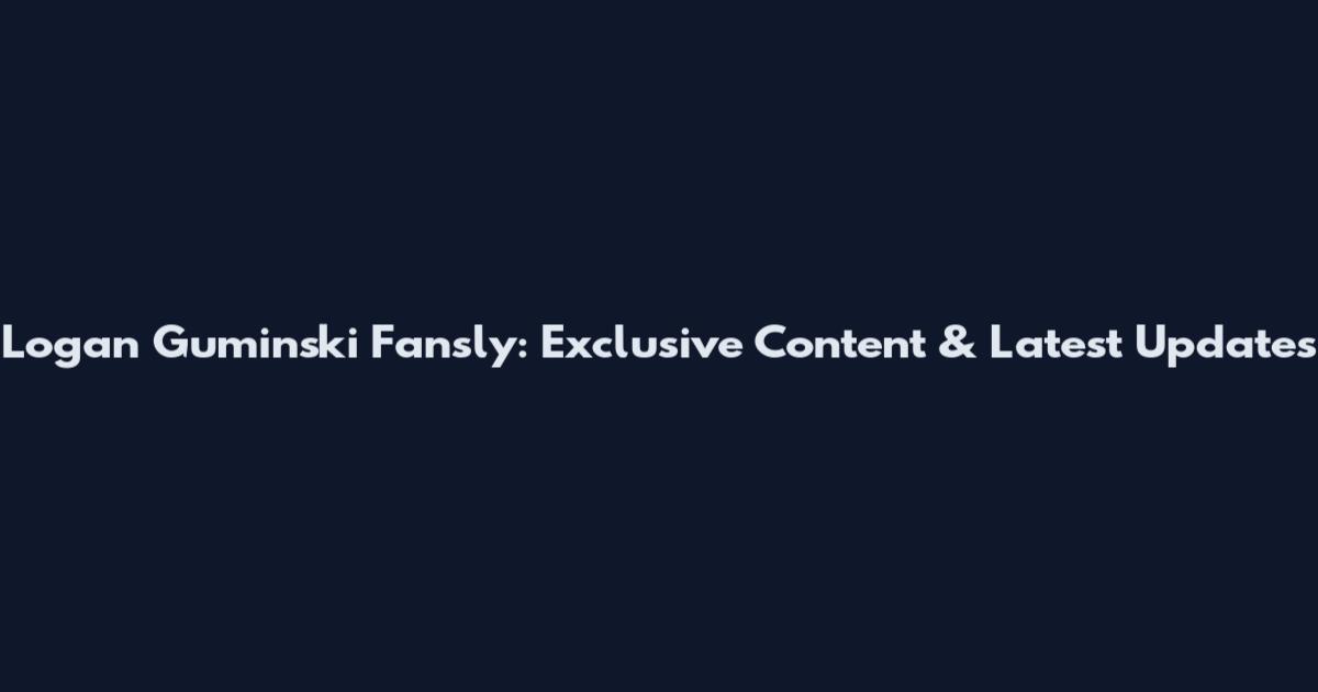 Logan Guminski Fansly: Exclusive Content & Latest Updates