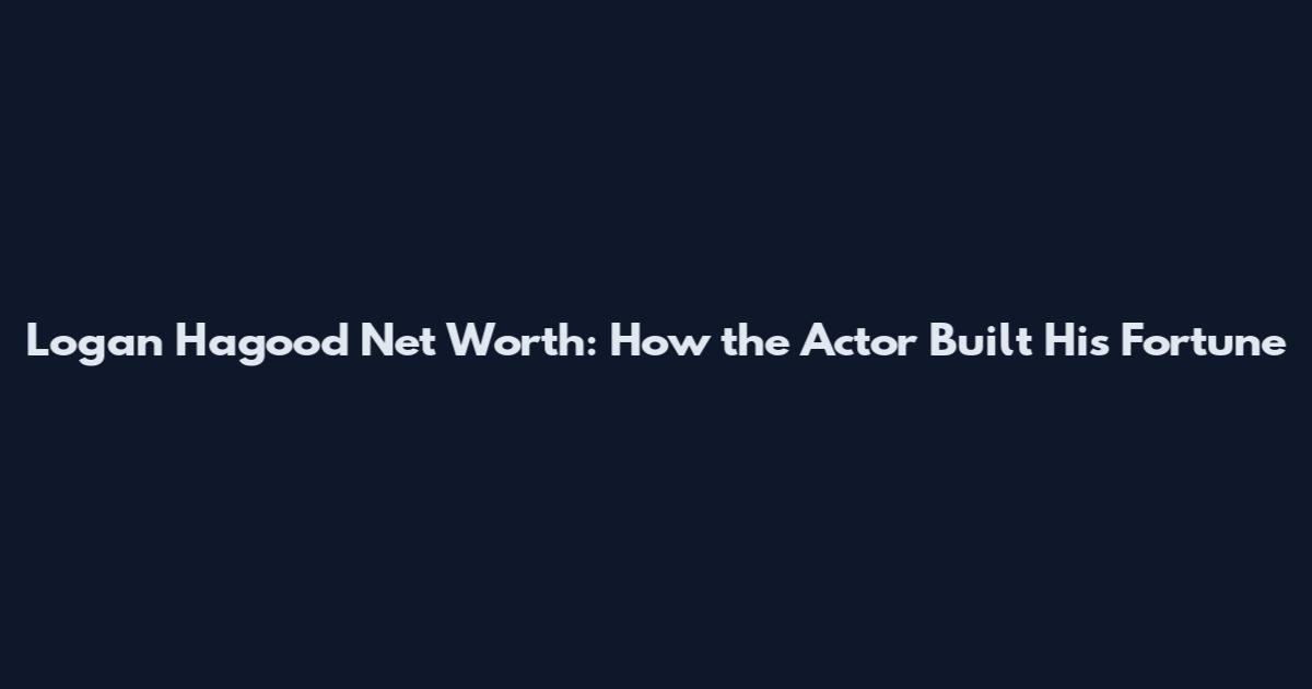 Logan Hagood Net Worth: How the Actor Built His Fortune