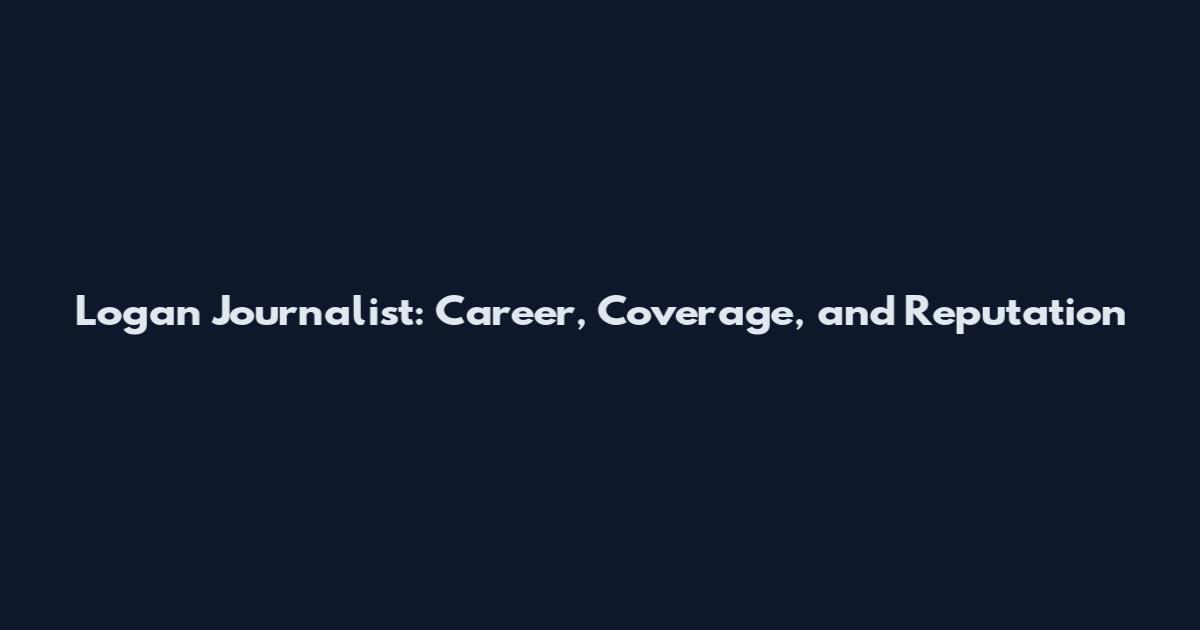 Logan Journalist: Career, Coverage, and Reputation