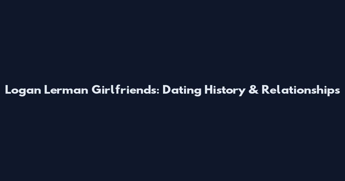 Logan Lerman Girlfriends: Dating History & Relationships