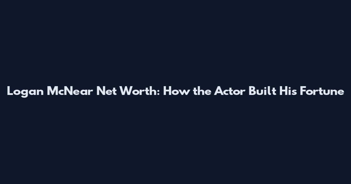 Logan McNear Net Worth: How the Actor Built His Fortune