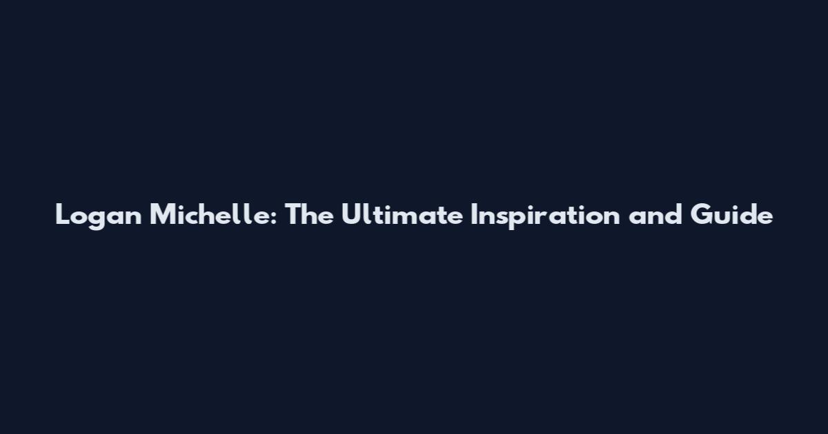 Logan Michelle: The Ultimate Inspiration and Guide