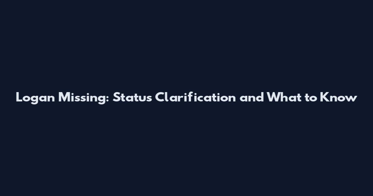 Logan Missing: Status Clarification and What to Know