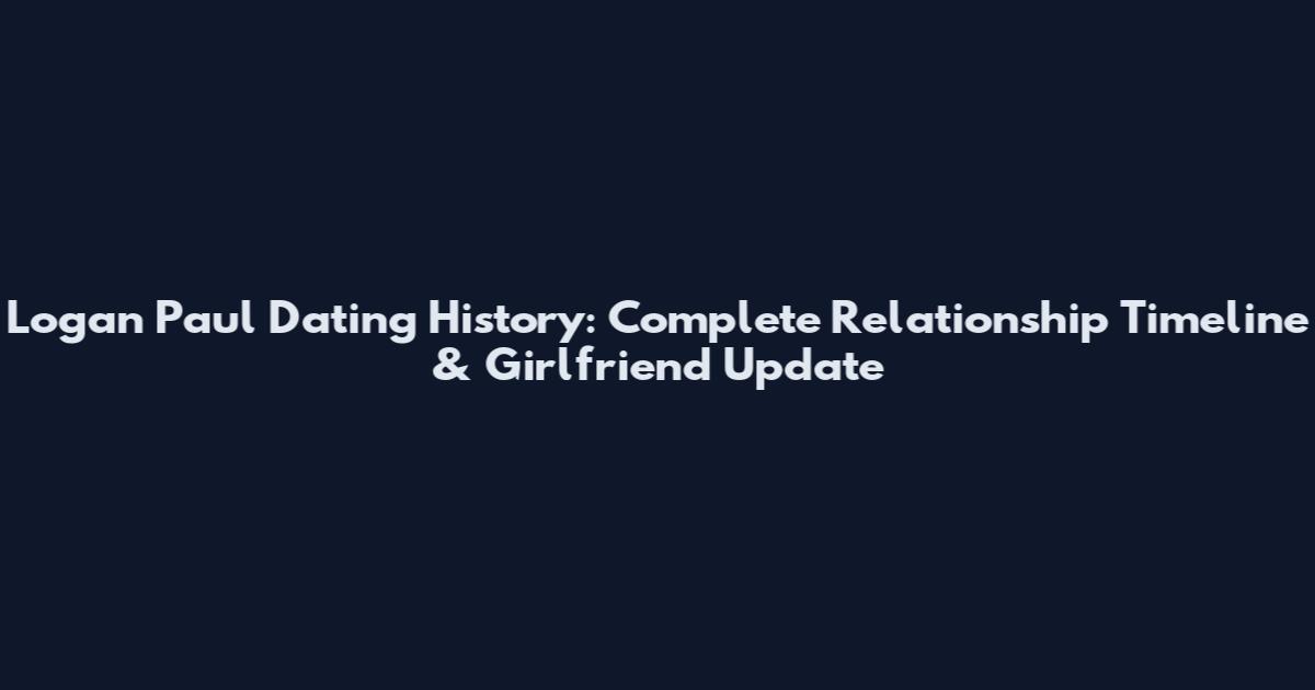 Logan Paul Dating History: Complete Relationship Timeline & Girlfriend Update
