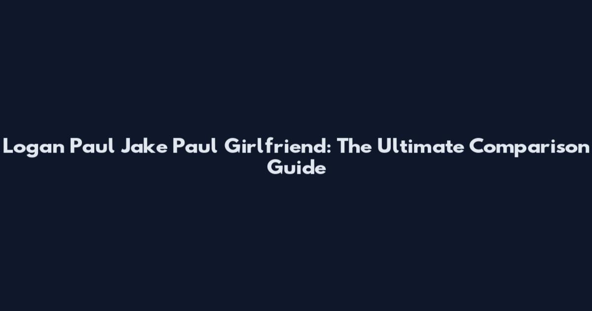 Logan Paul Jake Paul Girlfriend: The Ultimate Comparison Guide