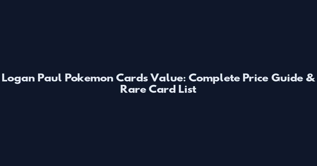 Logan Paul Pokemon Cards Value: Complete Price Guide & Rare Card List