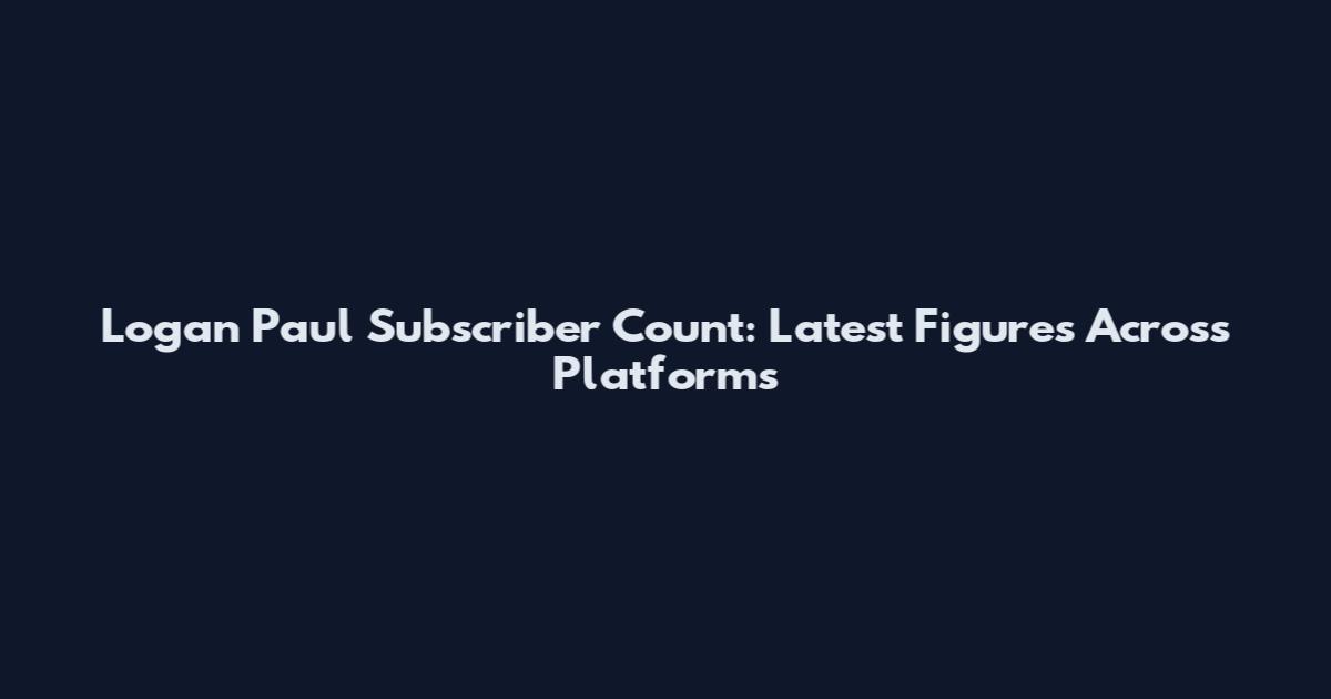 Logan Paul Subscriber Count: Latest Figures Across Platforms